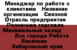 Менеджер по работе с клиентами › Название организации ­ Связной › Отрасль предприятия ­ Розничная торговля › Минимальный оклад ­ 32 000 - Все города Работа » Вакансии   . Хабаровский край,Амурск г.